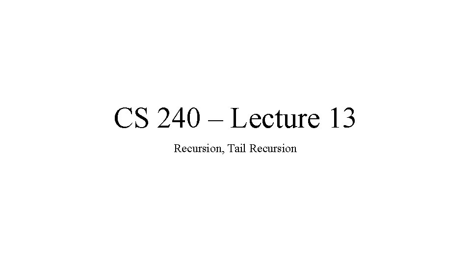 CS 240 – Lecture 13 Recursion, Tail Recursion 