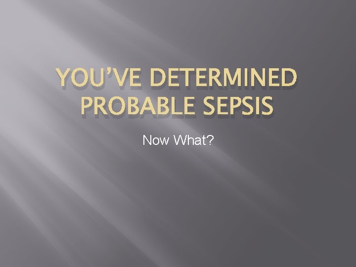 YOU’VE DETERMINED PROBABLE SEPSIS Now What? 