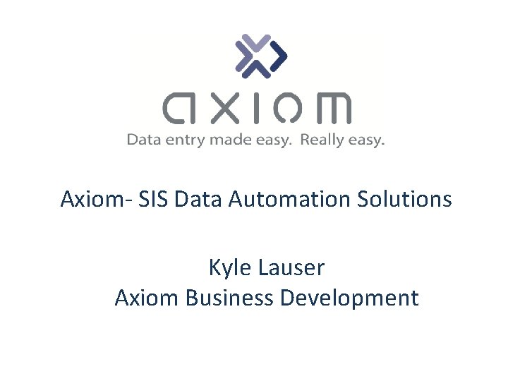 Axiom- SIS Data Automation Solutions Kyle Lauser Axiom Business Development 