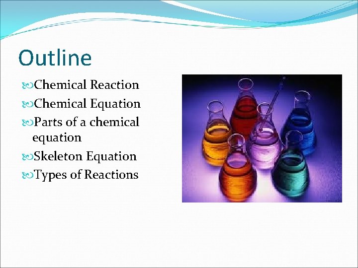 Outline Chemical Reaction Chemical Equation Parts of a chemical equation Skeleton Equation Types of