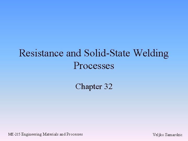 Resistance and Solid-State Welding Processes Chapter 32 ME-215 Engineering Materials and Processes Veljko Samardzic Resistance and Solid-State Welding Processes Chapter 32 ME-215 Engineering Materials and Processes Veljko Samardzic