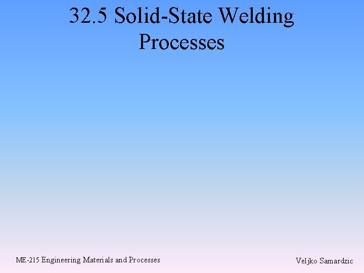 32. 5 Solid-State Welding Processes ME-215 Engineering Materials and Processes Veljko Samardzic 32. 5 Solid-State Welding Processes ME-215 Engineering Materials and Processes Veljko Samardzic
