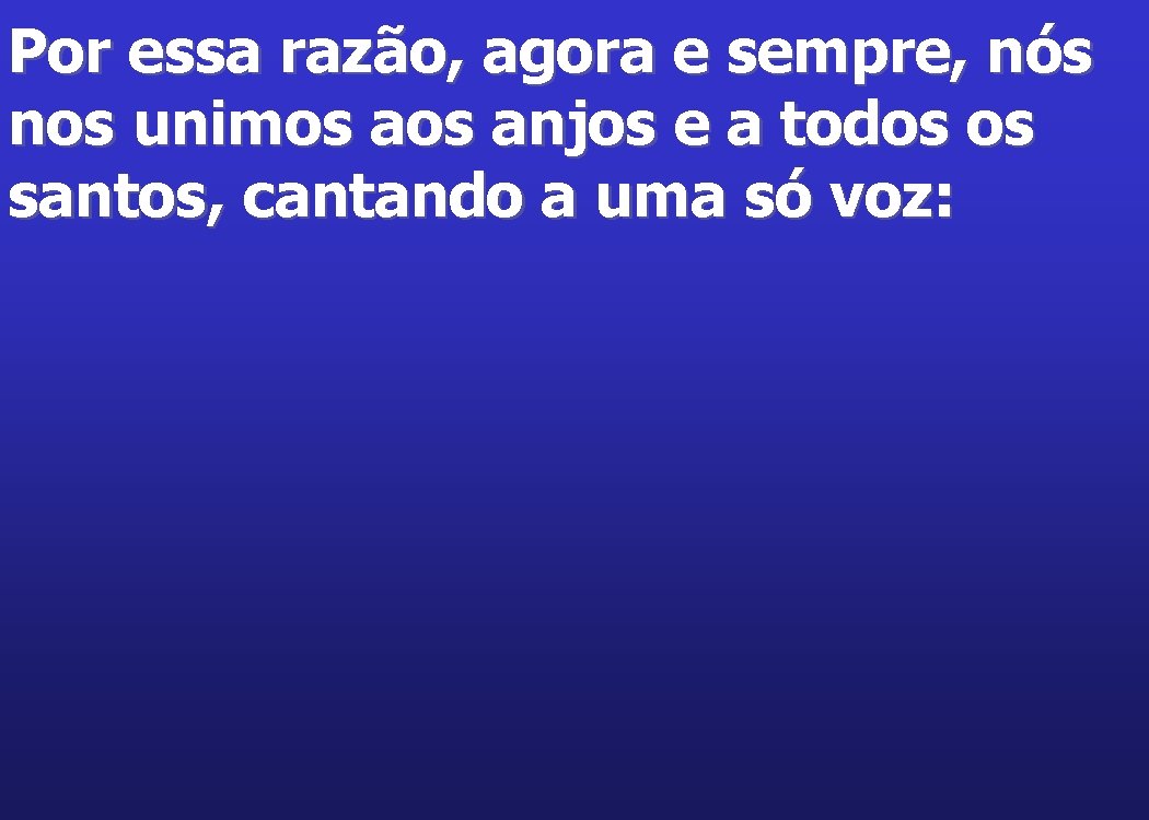 Por essa razão, agora e sempre, nós nos unimos anjos e a todos os