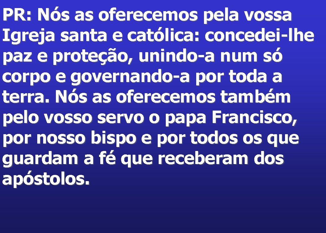 PR: Nós as oferecemos pela vossa Igreja santa e católica: concedei-lhe paz e proteção,