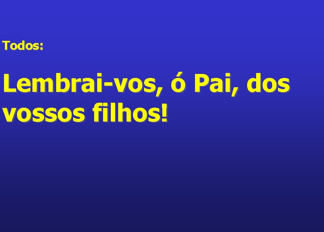 Todos: Lembrai-vos, ó Pai, dos vossos filhos! 