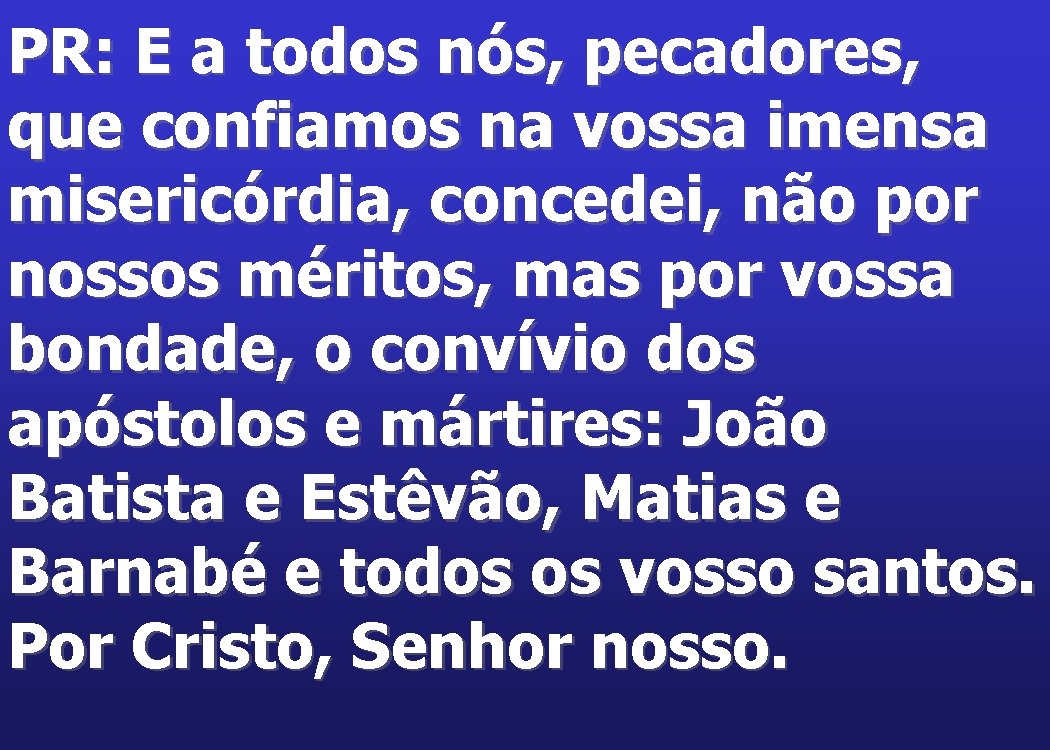 PR: E a todos nós, pecadores, que confiamos na vossa imensa misericórdia, concedei, não