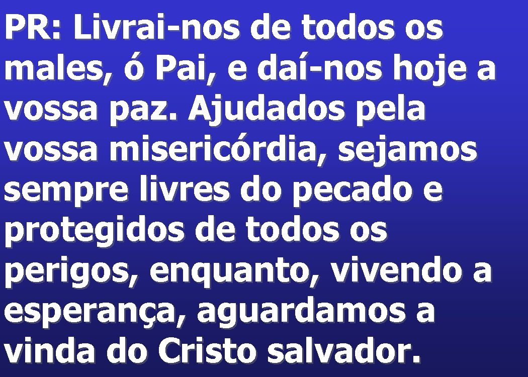 PR: Livrai-nos de todos os males, ó Pai, e daí-nos hoje a vossa paz.