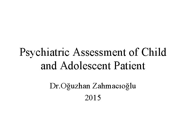 Psychiatric Assessment of Child and Adolescent Patient Dr. Oğuzhan Zahmacıoğlu 2015 