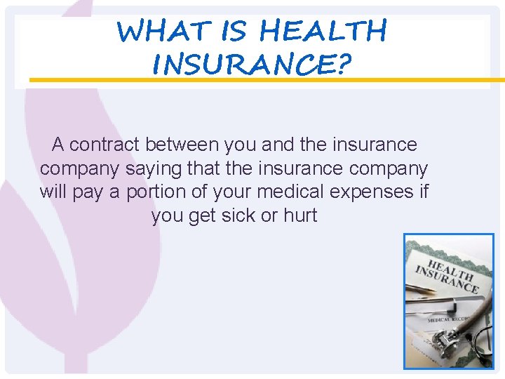 WHAT IS HEALTH INSURANCE? A contract between you and the insurance company saying that