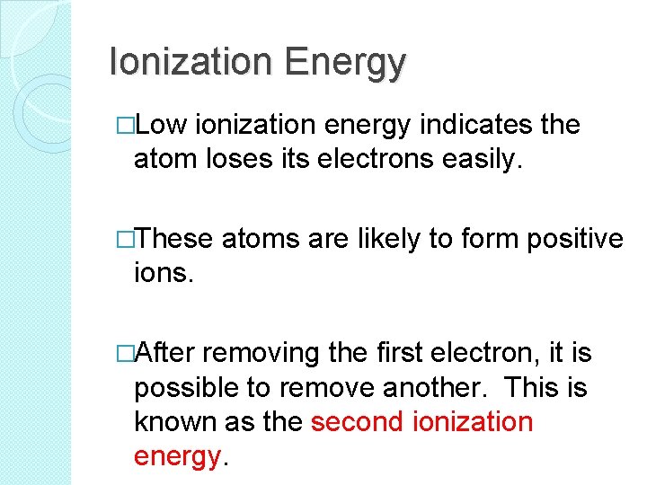 Ionization Energy �Low ionization energy indicates the atom loses its electrons easily. �These atoms
