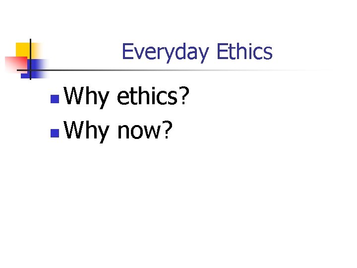 Everyday Ethics Why ethics? n Why now? n 