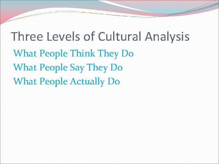 Three Levels of Cultural Analysis What People Think They Do What People Say They