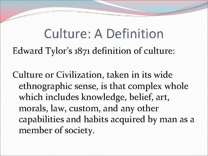 Culture: A Definition Edward Tylor’s 1871 definition of culture: Culture or Civilization, taken in