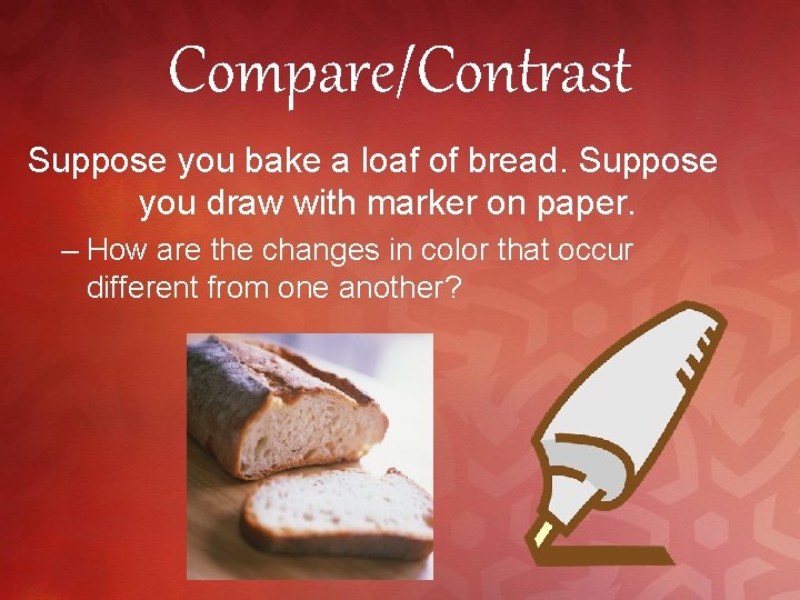 Compare/Contrast Suppose you bake a loaf of bread. Suppose you draw with marker on