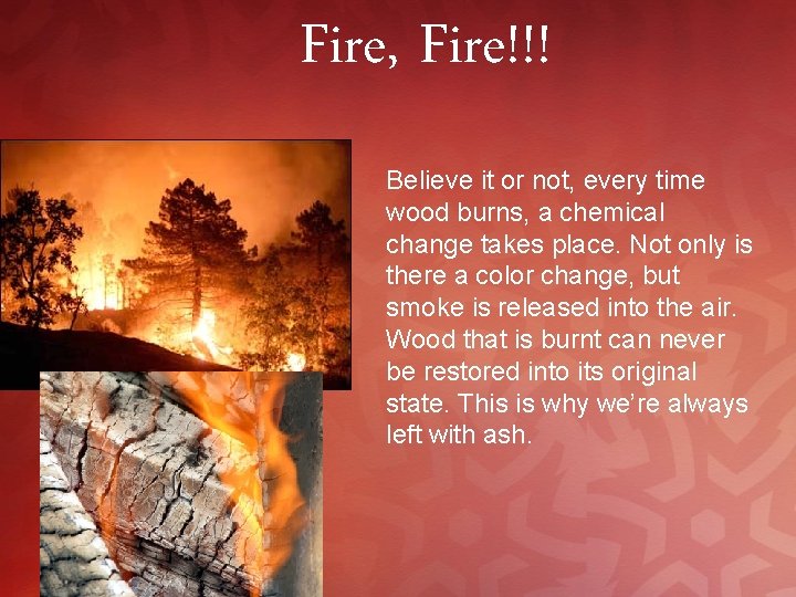 Fire, Fire!!! Believe it or not, every time wood burns, a chemical change takes