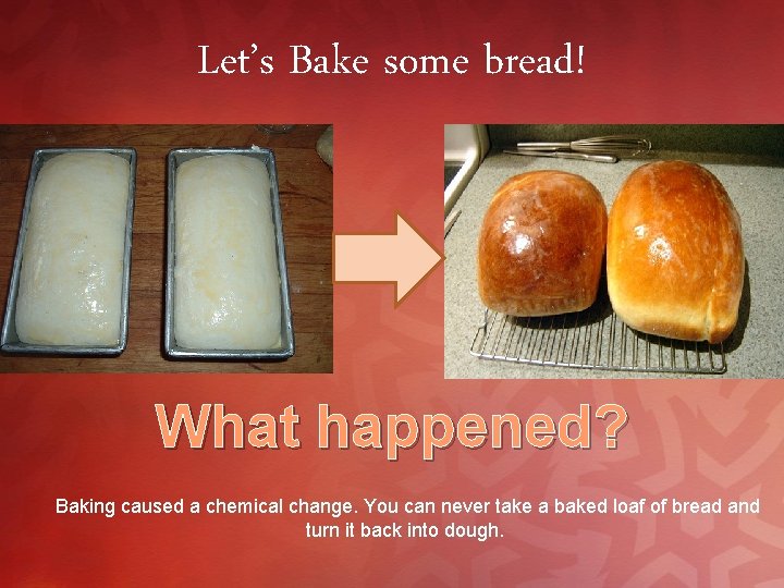 Let’s Bake some bread! What happened? Baking caused a chemical change. You can never