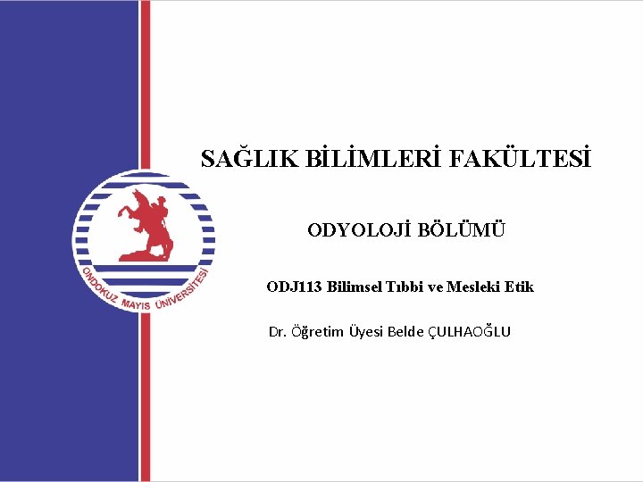 SAĞLIK BİLİMLERİ FAKÜLTESİ ODYOLOJİ BÖLÜMÜ ODJ 113 Bilimsel Tıbbi ve Mesleki Etik Dr. Öğretim