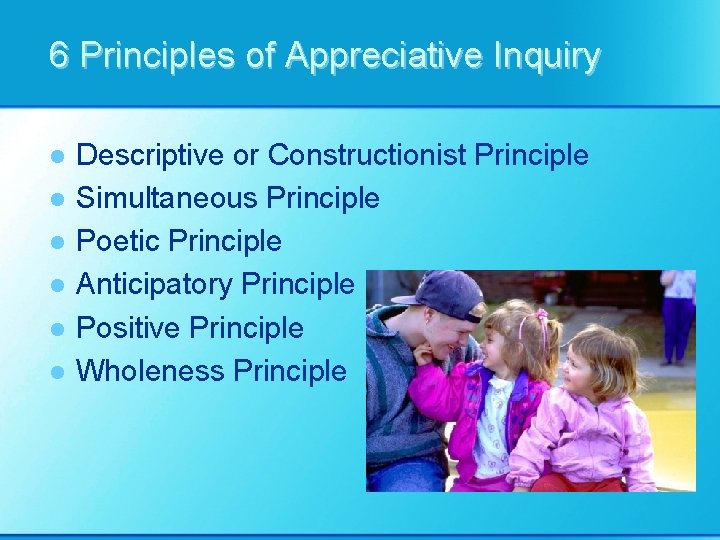 6 Principles of Appreciative Inquiry l l l Descriptive or Constructionist Principle Simultaneous Principle