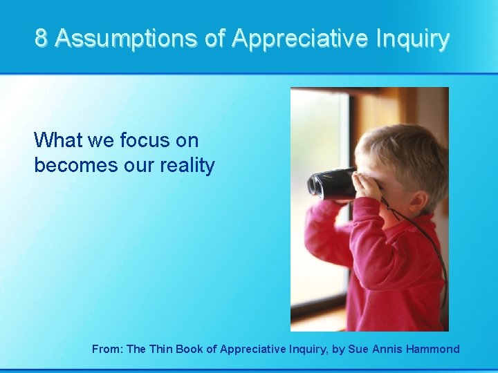 8 Assumptions of Appreciative Inquiry What we focus on becomes our reality From: The