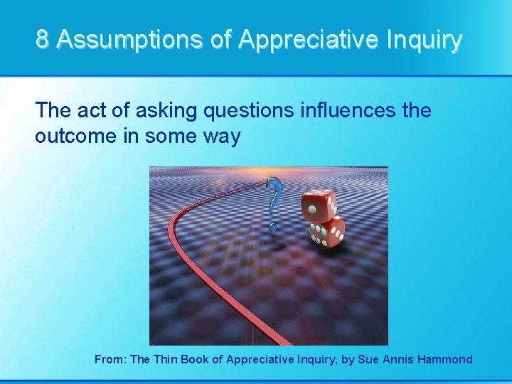 8 Assumptions of Appreciative Inquiry The act of asking questions influences the outcome in