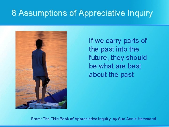 8 Assumptions of Appreciative Inquiry If we carry parts of the past into the