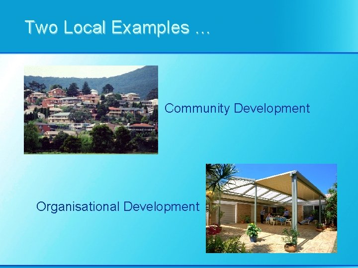 Two Local Examples … Community Development Organisational Development 