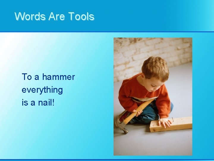Words Are Tools To a hammer everything is a nail! 