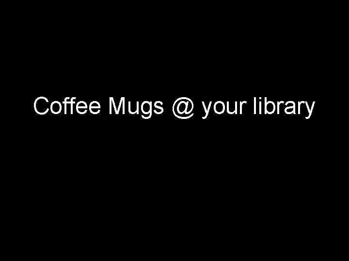 Coffee Mugs @ your library 