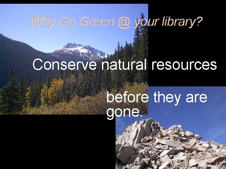 Why Go Green @ your library? Conserve natural resources before they are gone. 