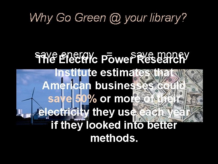 Why Go Green @ your library? save energy = save money The Electric Power