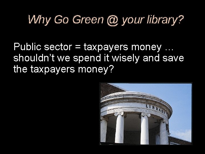 Why Go Green @ your library? Public sector = taxpayers money … shouldn’t we