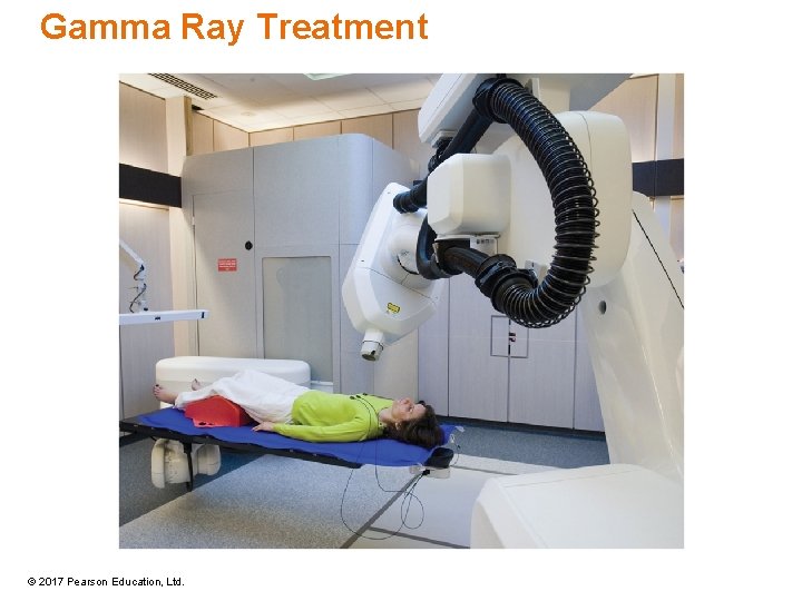 Gamma Ray Treatment © 2017 Pearson Education, Ltd. Gamma Ray Treatment © 2017 Pearson Education, Ltd.