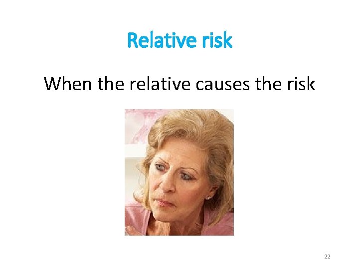 Relative risk When the relative causes the risk 22 