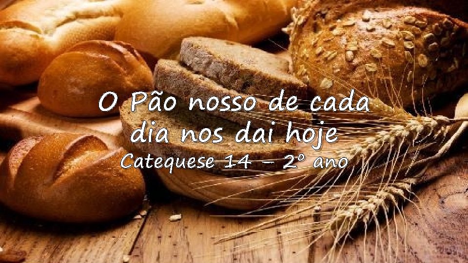 O Pão nosso de cada dia nos dai hoje Catequese 14 – 2º ano