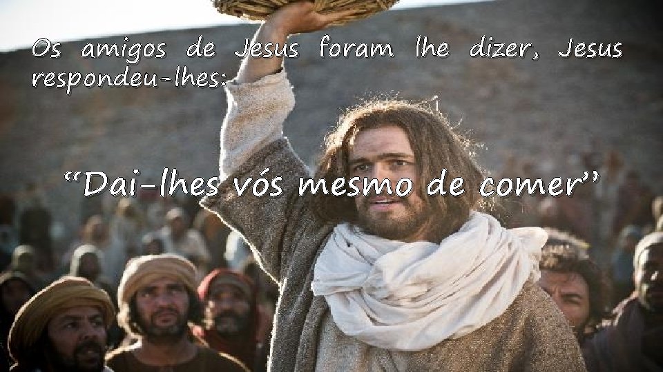 Os amigos de Jesus foram lhe dizer, Jesus respondeu-lhes: “Dai-lhes vós mesmo de comer”