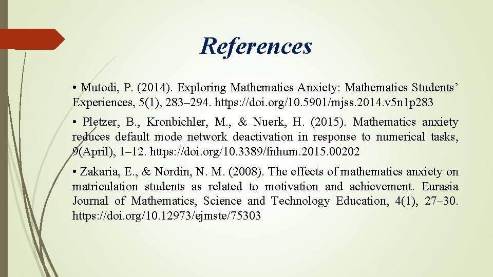 References • Mutodi, P. (2014). Exploring Mathematics Anxiety: Mathematics Students’ Experiences, 5(1), 283– 294.
