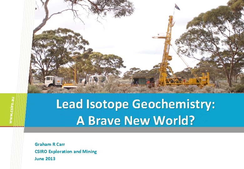 Lead Isotope Geochemistry: A Brave New World? Graham R Carr CSIRO Exploration and Mining