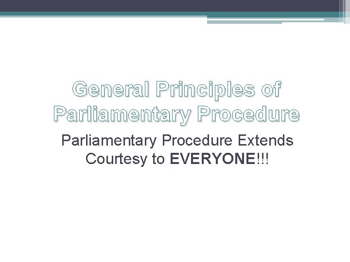 General Principles of Parliamentary Procedure Extends Courtesy to EVERYONE!!! 