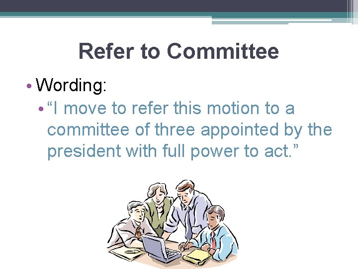 Refer to Committee • Wording: • “I move to refer this motion to a
