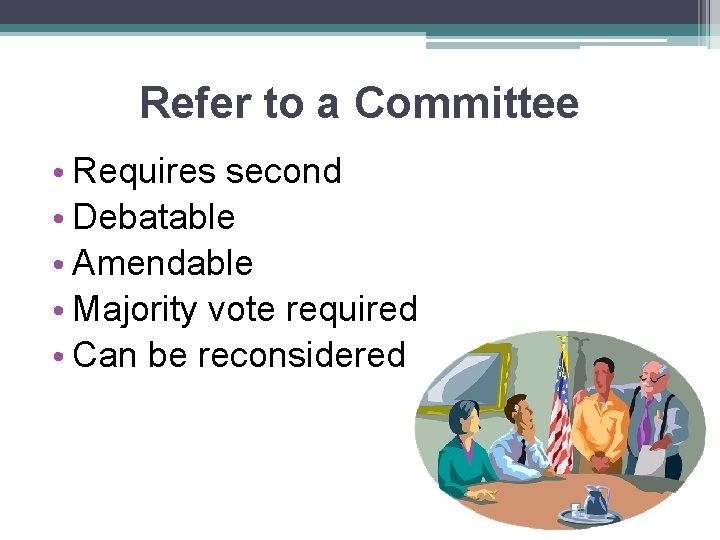 Refer to a Committee • Requires second • Debatable • Amendable • Majority vote