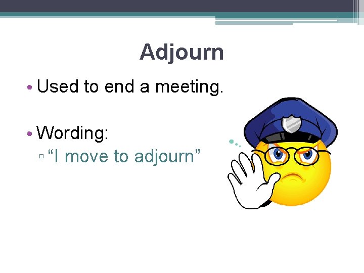 Adjourn • Used to end a meeting. • Wording: ▫ “I move to adjourn”