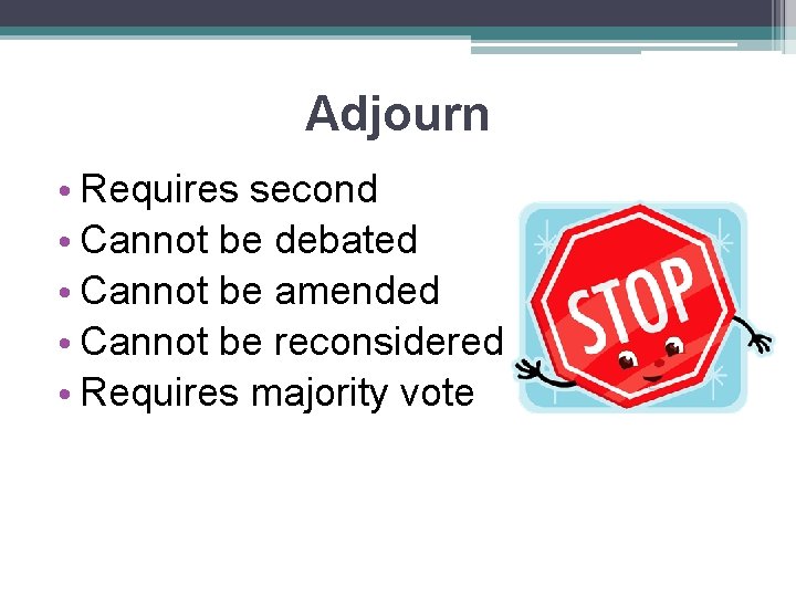 Adjourn • Requires second • Cannot be debated • Cannot be amended • Cannot