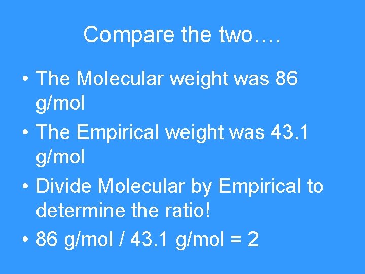 Compare the two…. • The Molecular weight was 86 g/mol • The Empirical weight