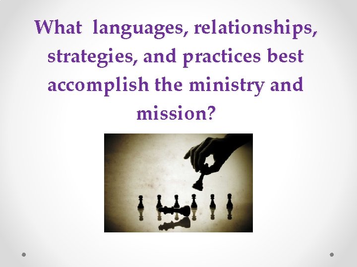 What languages, relationships, strategies, and practices best accomplish the ministry and mission? What languages, relationships, strategies, and practices best accomplish the ministry and mission?
