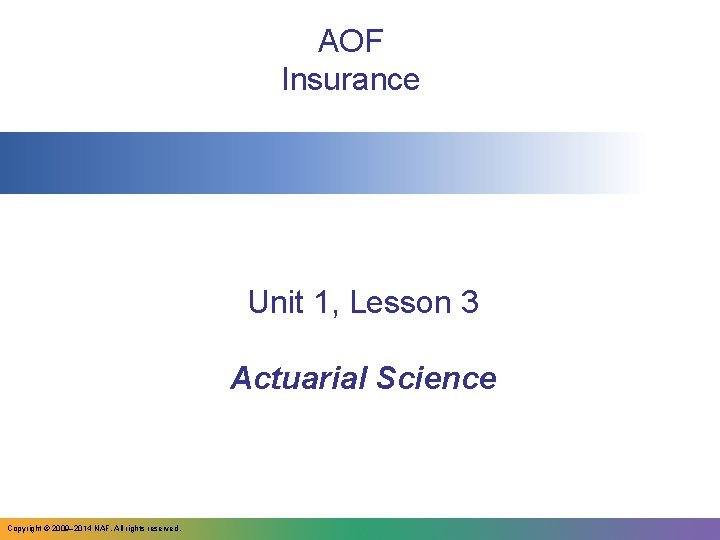 AOF Insurance Unit 1, Lesson 3 Actuarial Science Copyright © 2009– 2014 NAF. All