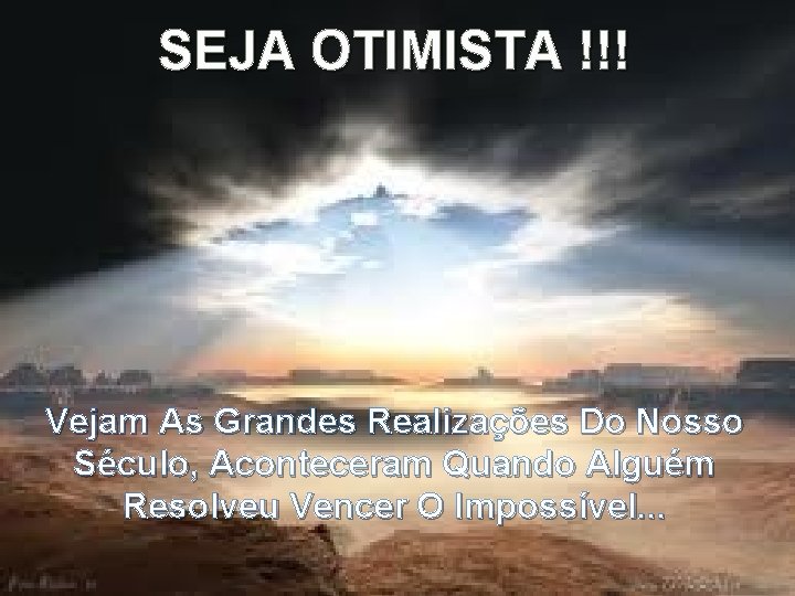 SEJA OTIMISTA !!! Vejam As Grandes Realizações Do Nosso Século, Aconteceram Quando Alguém Resolveu