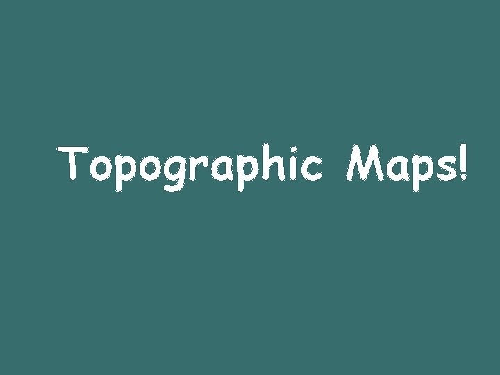 Topographic Maps! 