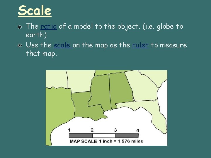 Scale The ratio of a model to the object. (i. e. globe to earth)