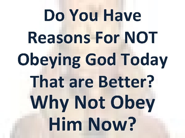 Do You Have Reasons For NOT Obeying God Today That are Better? Why Not