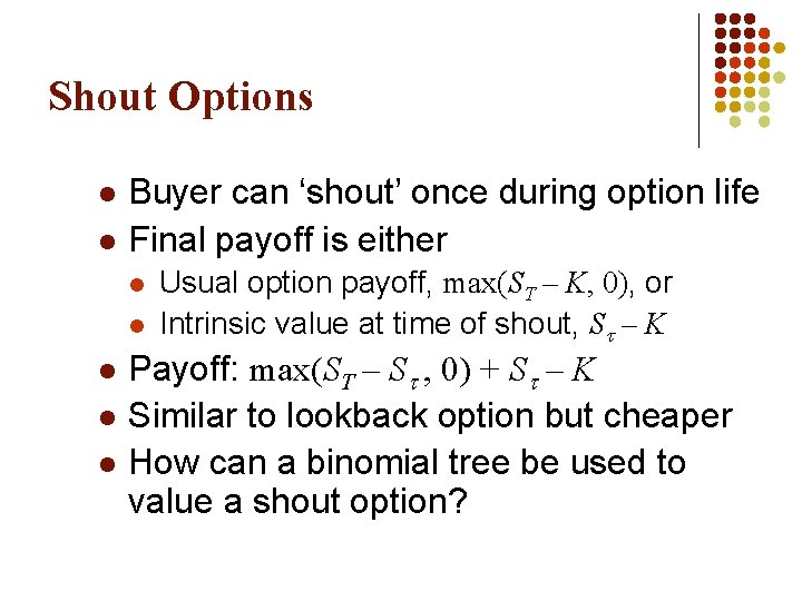 Shout Options l l Buyer can ‘shout’ once during option life Final payoff is